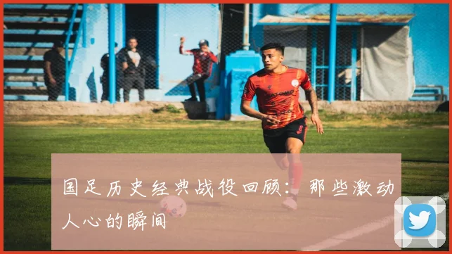 国足历史经典战役回顾：那些激动人心的瞬间