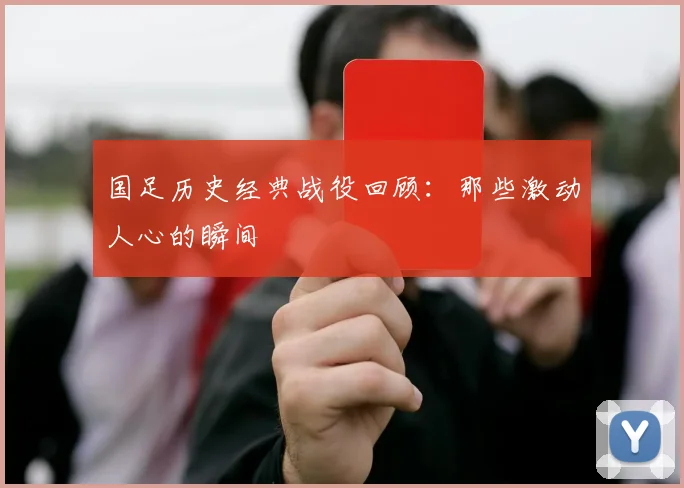 国足历史经典战役回顾：那些激动人心的瞬间