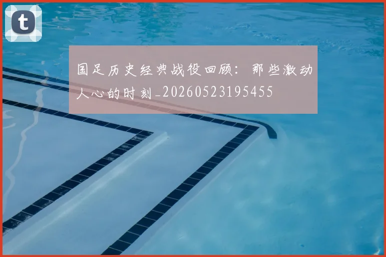 国足历史经典战役回顾：那些激动人心的时刻_20260523195455