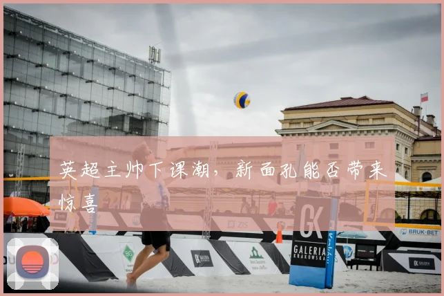 英超主帅下课潮，新面孔能否带来惊喜