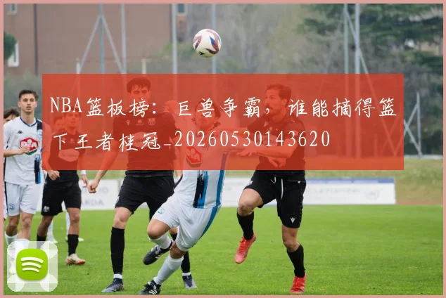 NBA篮板榜：巨兽争霸，谁能摘得篮下王者桂冠_20260530143620