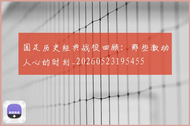 国足历史经典战役回顾：那些激动人心的时刻_20260523195455