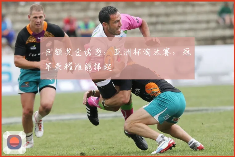 巨额奖金诱惑，亚洲杯淘汰赛，冠军荣耀谁能捧起