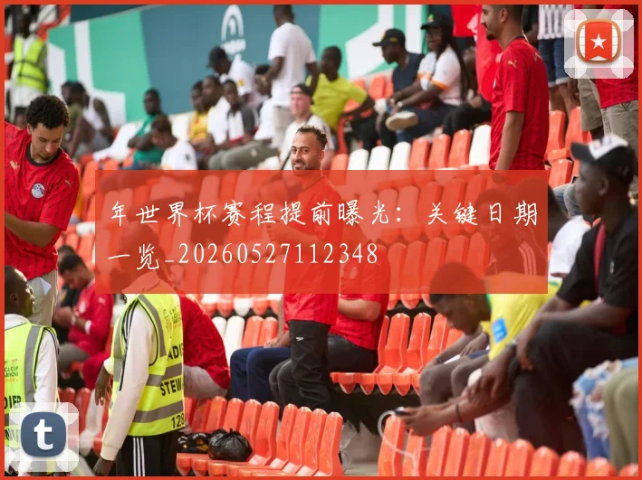 年世界杯赛程提前曝光：关键日期一览_20260527112348