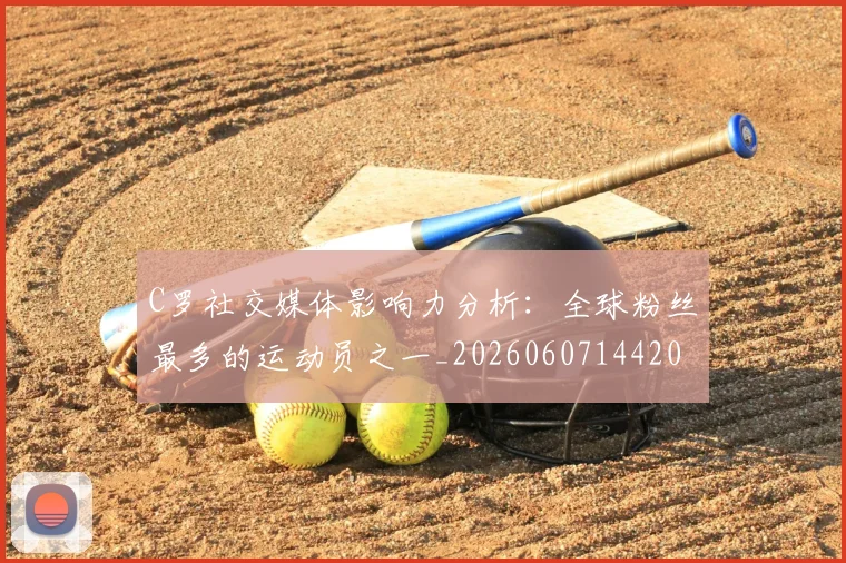 C罗社交媒体影响力分析：全球粉丝最多的运动员之一_20260607144204_20260702042604