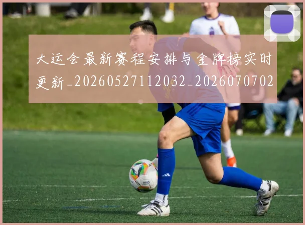 大运会最新赛程安排与金牌榜实时更新_20260527112032_20260707021429