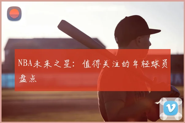 NBA未来之星:值得关注的年轻球员盘点