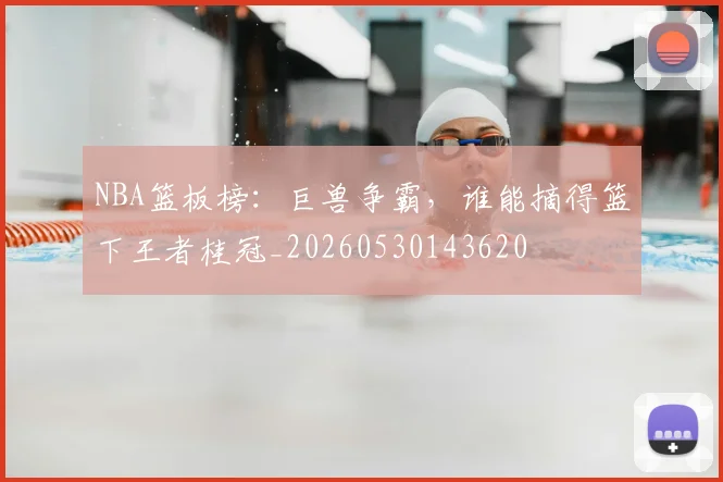 NBA篮板榜：巨兽争霸，谁能摘得篮下王者桂冠_20260530143620