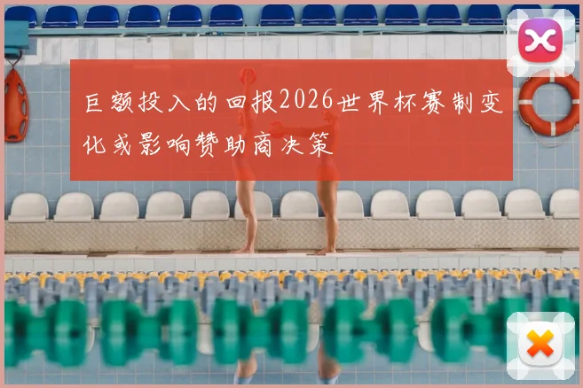 巨额投入的回报2026世界杯赛制变化或影响赞助商决策