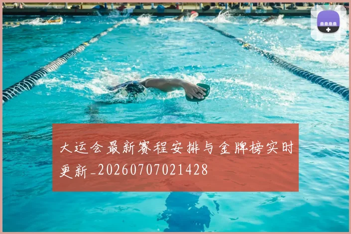 大运会最新赛程安排与金牌榜实时更新_20260707021428