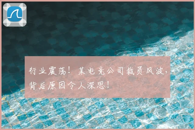 行业震荡！某电竞公司裁员风波，背后原因令人深思！