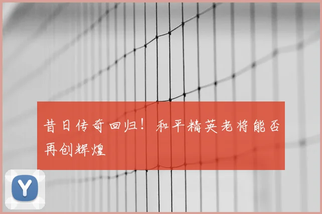 昔日传奇回归！和平精英老将能否再创辉煌