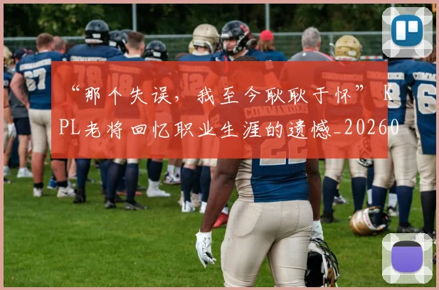 “那个失误，我至今耿耿于怀” KPL老将回忆职业生涯的遗憾_20260530144043