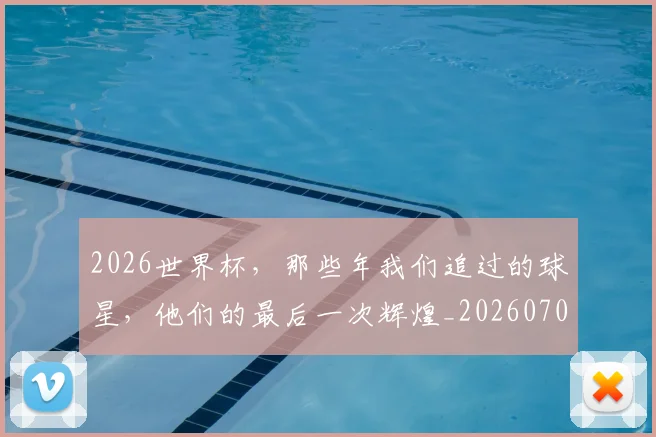 2026世界杯，那些年我们追过的球星，他们的最后一次辉煌_20260702034125