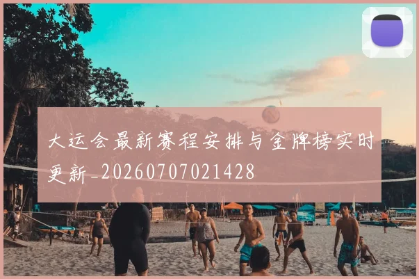 大运会最新赛程安排与金牌榜实时更新_20260707021428