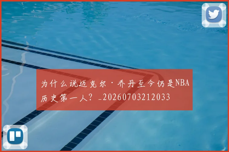 为什么说迈克尔·乔丹至今仍是NBA历史第一人？_20260703212033