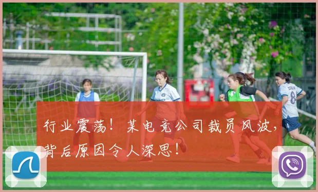 行业震荡！某电竞公司裁员风波，背后原因令人深思！