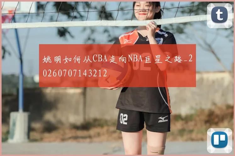 姚明如何从CBA走向NBA巨星之路_20260707143212
