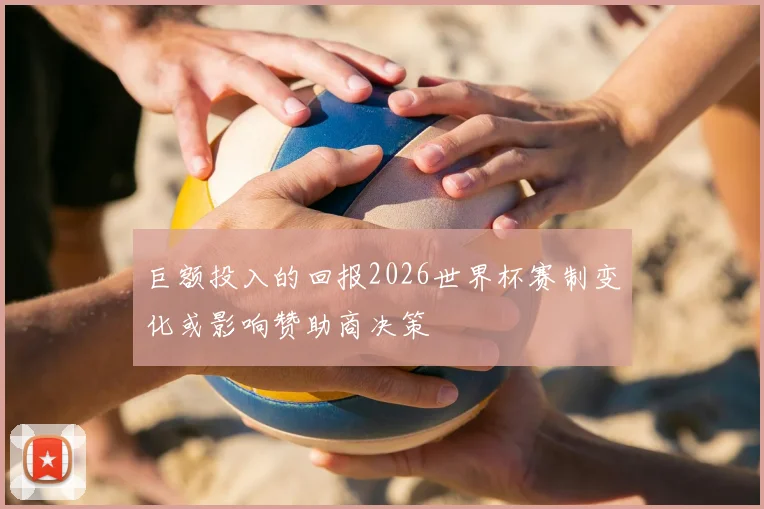 巨额投入的回报2026世界杯赛制变化或影响赞助商决策