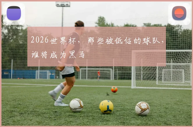2026世界杯，那些被低估的球队，谁将成为黑马