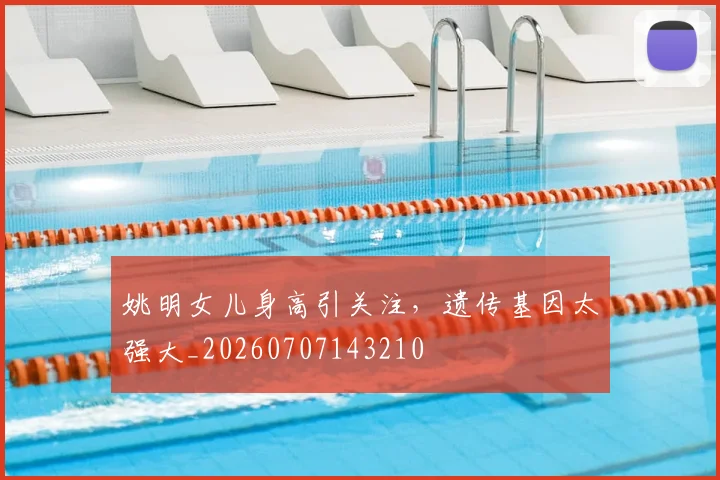 姚明女儿身高引关注，遗传基因太强大_20260707143210