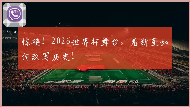惊艳！2026世界杯舞台，看新星如何改写历史！