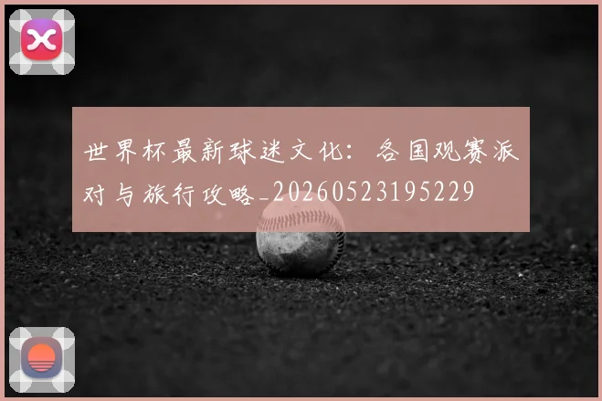 世界杯最新球迷文化：各国观赛派对与旅行攻略_20260523195229