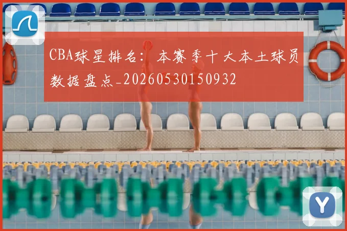 CBA球星排名：本赛季十大本土球员数据盘点_20260530150932