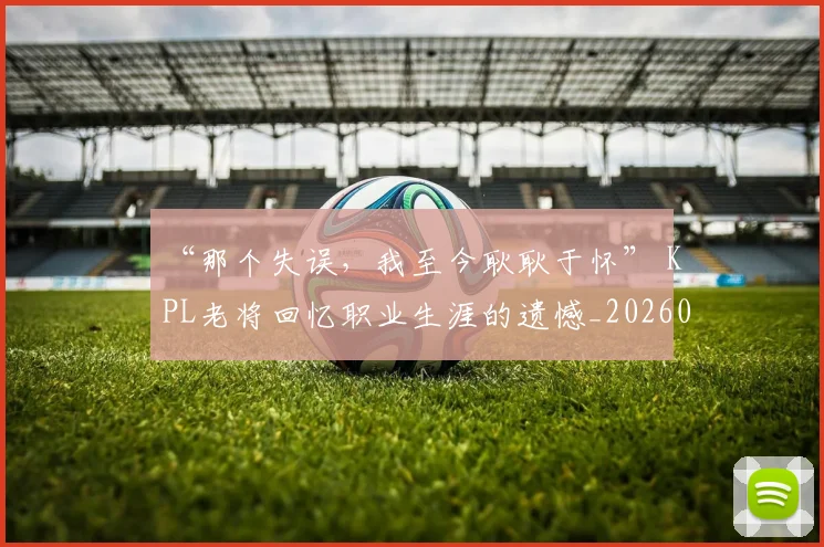 “那个失误,我至今耿耿于怀” KPL老将回忆职业生涯的遗憾_20260702173042