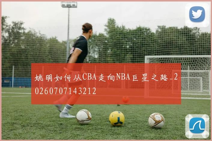 姚明如何从CBA走向NBA巨星之路_20260707143212