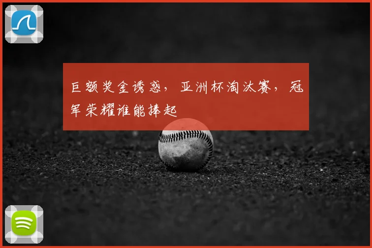 巨额奖金诱惑，亚洲杯淘汰赛，冠军荣耀谁能捧起