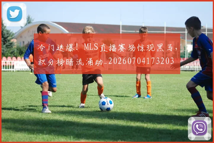 冷门迭爆！MLS直播赛场惊现黑马，积分榜暗流涌动_20260704173203