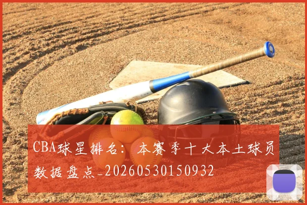 CBA球星排名：本赛季十大本土球员数据盘点_20260530150932