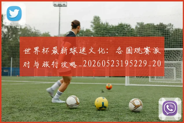 世界杯最新球迷文化：各国观赛派对与旅行攻略_20260523195229_20260703203543