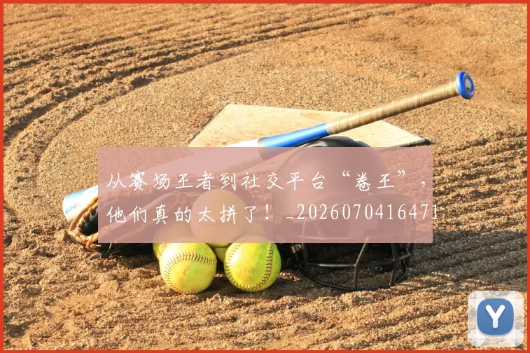 从赛场王者到社交平台“卷王”，他们真的太拼了！_20260704164719