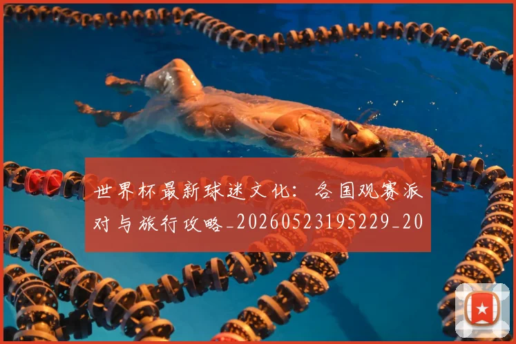 世界杯最新球迷文化：各国观赛派对与旅行攻略_20260523195229_20260703203543