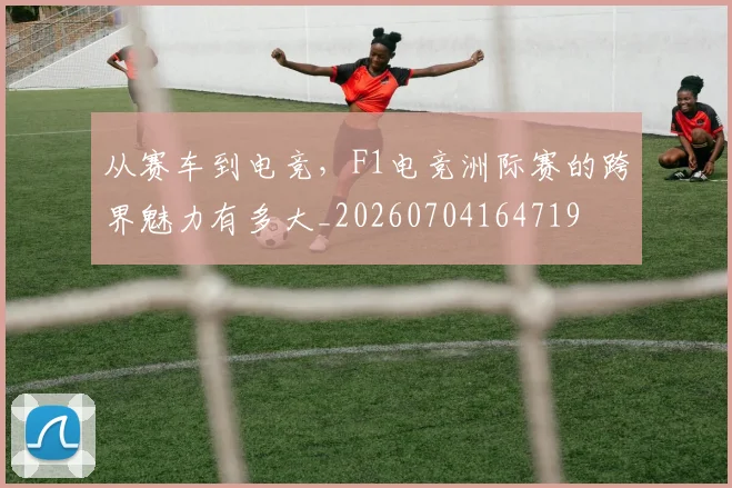 从赛车到电竞，F1电竞洲际赛的跨界魅力有多大_20260704164719